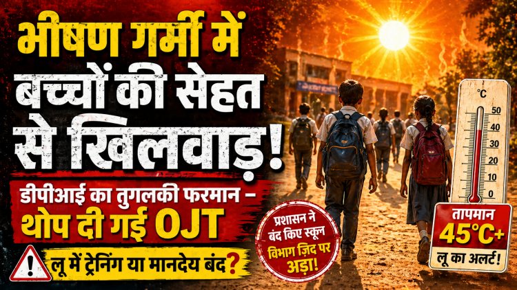 भीषण गर्मी में बच्चों की सेहत से खिलवाड़, डीपीआई का तुगलकी फरमान, थोप रहे ओजेटी